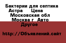 Бактерии для септика Астра 5 › Цена ­ 10 - Московская обл., Москва г. Авто » Другое   